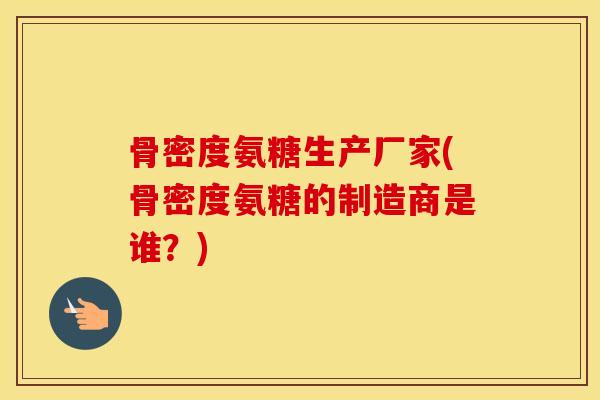 骨密度氨糖生产厂家(骨密度氨糖的制造商是谁？)