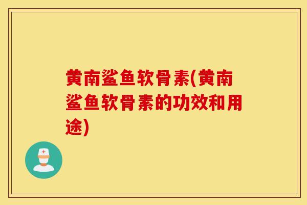 黄南鲨鱼软骨素(黄南鲨鱼软骨素的功效和用途) 黄南鲨鱼软骨素(黄南鲨鱼软骨素的功效和用途)