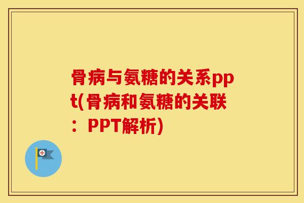 骨与氨糖的关系ppt(骨和氨糖的关联:PPT解析) 骨与氨糖的关系ppt(骨和氨糖的关联:PPT解析)