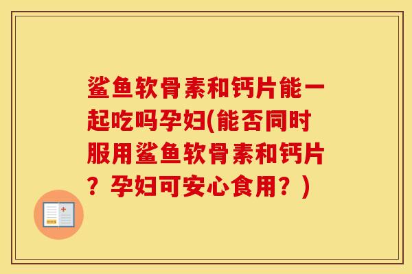 鲨鱼软骨素和钙片能一起吃吗孕妇(能否同时服用鲨鱼软骨素和钙片？孕妇可安心食用？)