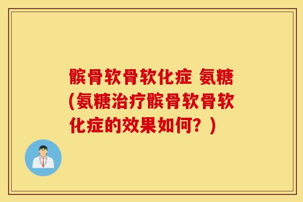 髌骨软骨软化症 氨糖(氨糖髌骨软骨软化症的效果如何?) 髌骨软骨软化症 氨糖(氨糖髌骨软骨软化症的效果如何?)