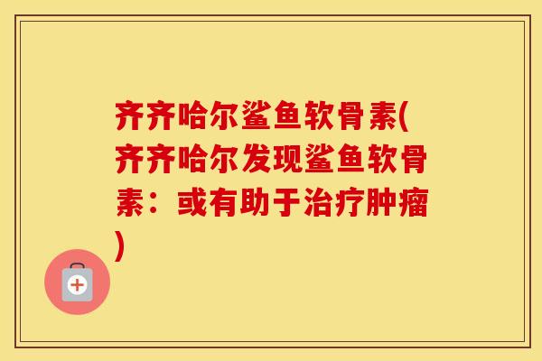 齐齐哈尔鲨鱼软骨素(齐齐哈尔发现鲨鱼软骨素:或有助于) 齐齐哈尔鲨鱼软骨素(齐齐哈尔发现鲨鱼软骨素:或有助于)