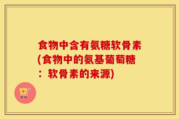 食物中含有氨糖软骨素(食物中的氨基葡萄糖:软骨素的来源) 食物中含有氨糖软骨素(食物中的氨基葡萄糖:软骨素的来源)