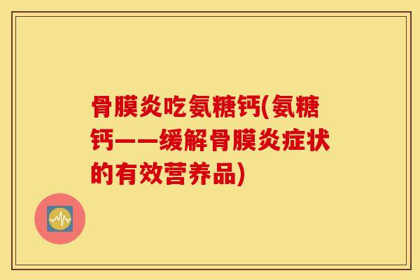 骨膜炎吃氨糖钙(氨糖钙——缓解骨膜状的有效营养品) 骨膜炎吃氨糖钙(氨糖钙——缓解骨膜状的有效营养品)