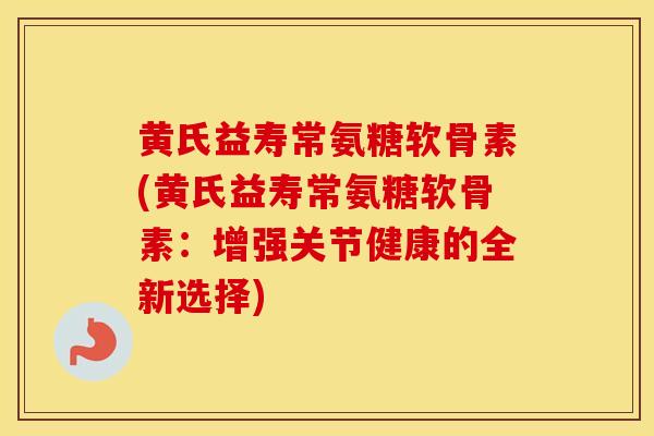 黄氏益寿常氨糖软骨素(黄氏益寿常氨糖软骨素:增强关节健康的全新选择) 黄氏益寿常氨糖软骨素(黄氏益寿常氨糖软骨素:增强关节健康的全新选择)