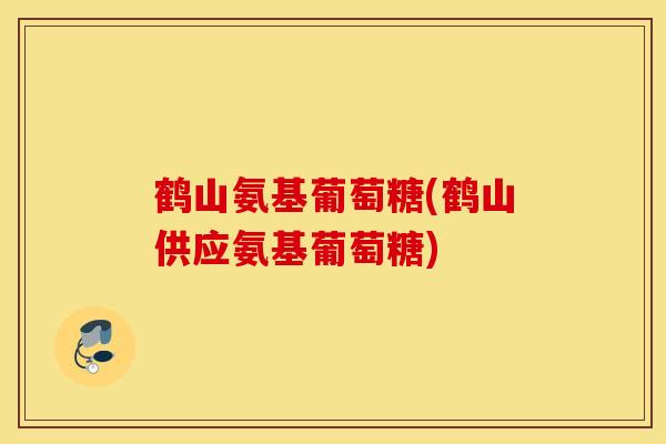 鹤山氨基葡萄糖(鹤山供应氨基葡萄糖) 鹤山氨基葡萄糖(鹤山供应氨基葡萄糖)