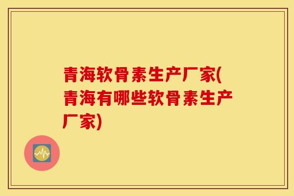 青海软骨素生产厂家(青海有哪些软骨素生产厂家) 青海软骨素生产厂家(青海有哪些软骨素生产厂家)
