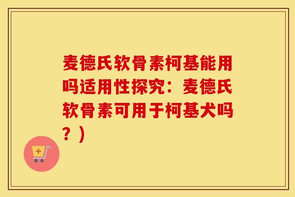麦德氏软骨素柯基能用吗适用性探究:麦德氏软骨素可用于柯基犬吗?) 麦德氏软骨素柯基能用吗适用性探究:麦德氏软骨素可用于柯基犬吗?)