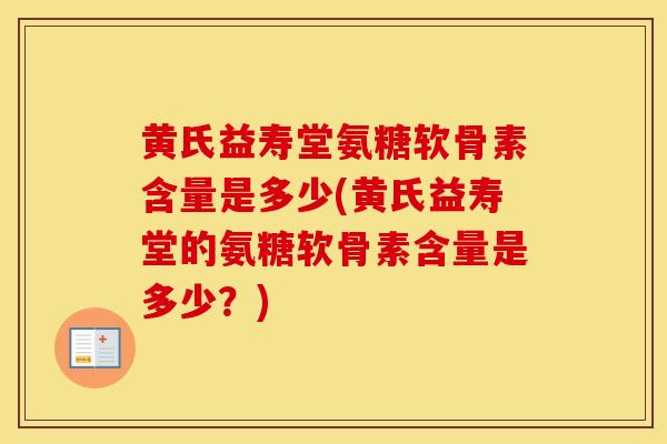黄氏益寿堂氨糖软骨素含量是多少(黄氏益寿堂的氨糖软骨素含量是多少？)