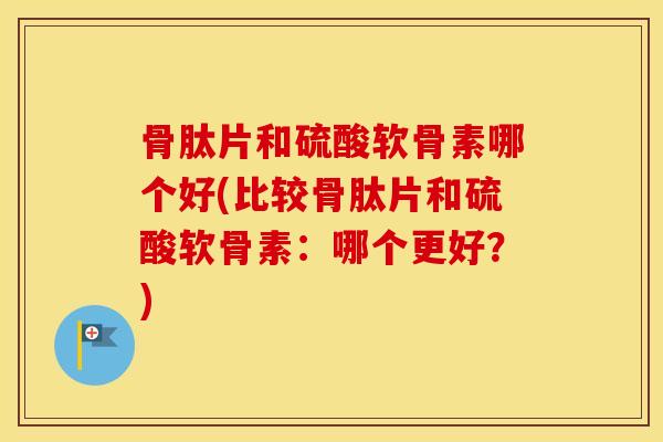 骨肽片和硫酸软骨素哪个好(比较骨肽片和硫酸软骨素:哪个更好?) 骨肽片和硫酸软骨素哪个好(比较骨肽片和硫酸软骨素:哪个更好?)