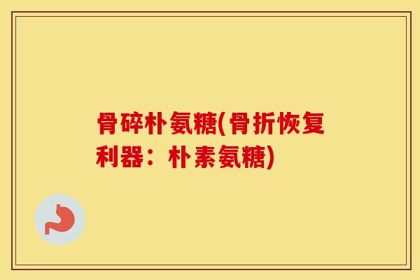 骨碎朴氨糖(恢复利器:朴素氨糖) 骨碎朴氨糖(恢复利器:朴素氨糖)