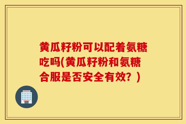 黄瓜籽粉可以配着氨糖吃吗(黄瓜籽粉和氨糖合服是否安全有效？)