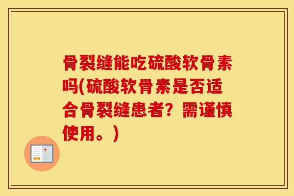 骨裂缝能吃硫酸软骨素吗(硫酸软骨素是否适合骨裂缝患者?需谨慎使用。) 骨裂缝能吃硫酸软骨素吗(硫酸软骨素是否适合骨裂缝患者?需谨慎使用。)