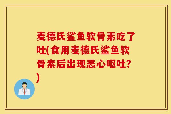 麦德氏鲨鱼软骨素吃了吐(食用麦德氏鲨鱼软骨素后出现恶心？)