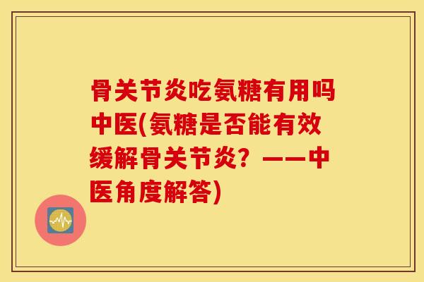 骨吃氨糖有用吗中医(氨糖是否能有效缓解骨?——中医角度解答) 骨吃氨糖有用吗中医(氨糖是否能有效缓解骨?——中医角度解答)