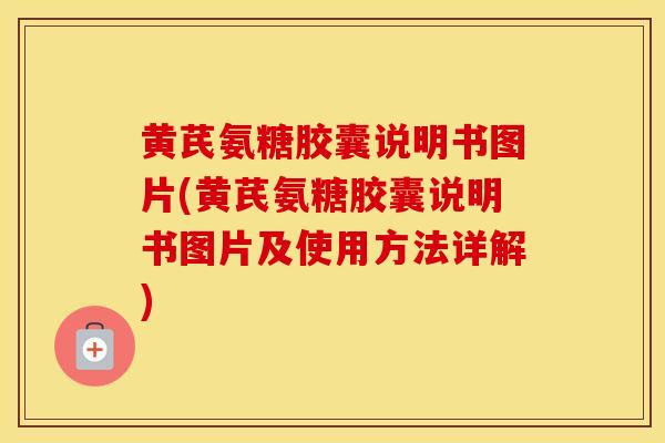 黄芪氨糖胶囊说明书图片(黄芪氨糖胶囊说明书图片及使用方法详解)