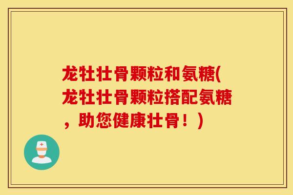 龙牡壮骨颗粒和氨糖(龙牡壮骨颗粒搭配氨糖,助您健康壮骨!) 龙牡壮骨颗粒和氨糖(龙牡壮骨颗粒搭配氨糖,助您健康壮骨!)
