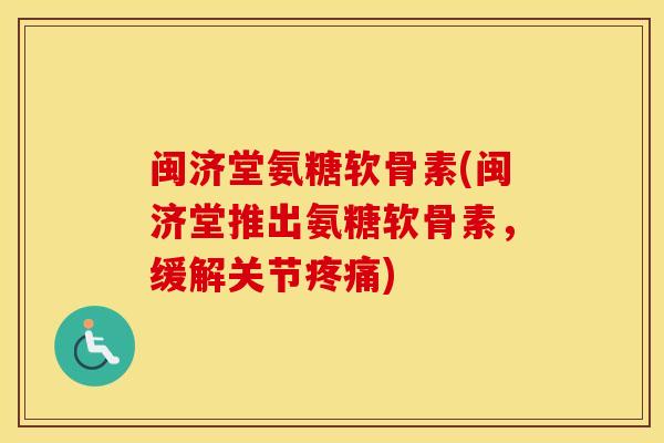 闽济堂氨糖软骨素(闽济堂推出氨糖软骨素，缓解关节)