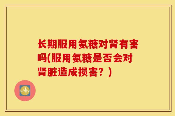 长期服用氨糖对有害吗(服用氨糖是否会对脏造成损害?) 长期服用氨糖对有害吗(服用氨糖是否会对脏造成损害?)