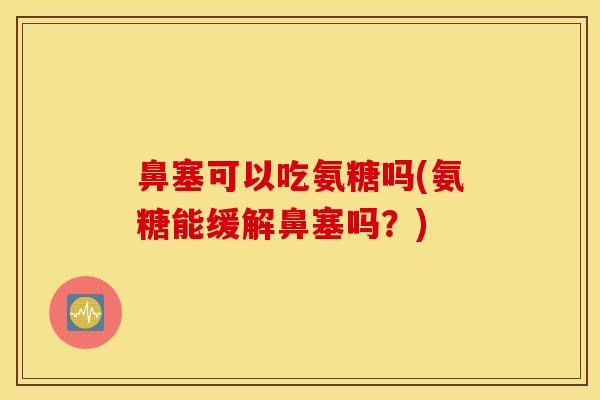 鼻塞可以吃氨糖吗(氨糖能缓解鼻塞吗？)