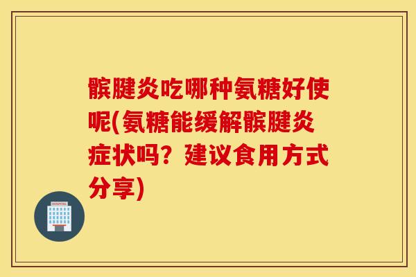 髌腱炎吃哪种氨糖好使呢(氨糖能缓解髌腱状吗?建议食用方式分享) 髌腱炎吃哪种氨糖好使呢(氨糖能缓解髌腱状吗?建议食用方式分享)