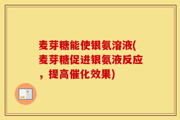 麦芽糖能使银氨溶液(麦芽糖促进银氨液反应,提高催化效果) 麦芽糖能使银氨溶液(麦芽糖促进银氨液反应,提高催化效果)