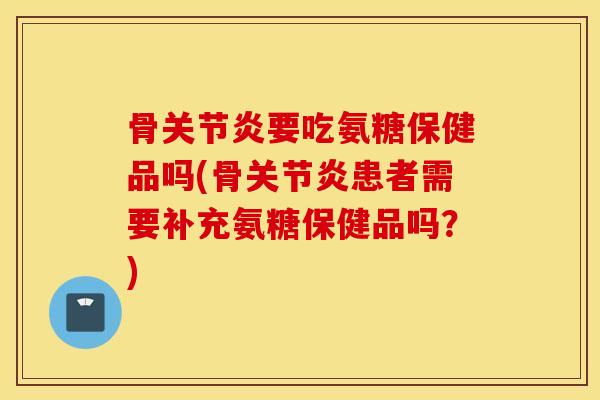 骨要吃氨糖保健品吗(骨患者需要补充氨糖保健品吗?) 骨要吃氨糖保健品吗(骨患者需要补充氨糖保健品吗?)