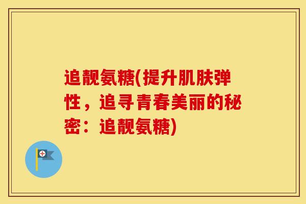 追靓氨糖(提升弹性,追寻青春美丽的秘密:追靓氨糖) 追靓氨糖(提升弹性,追寻青春美丽的秘密:追靓氨糖)