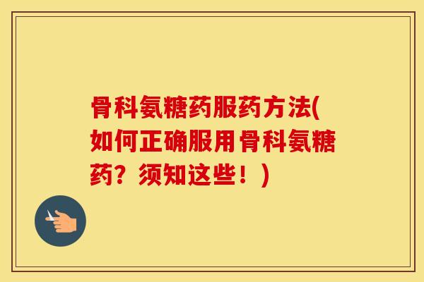 骨科氨糖药服药方法(如何正确服用骨科氨糖药?须知这些!) 骨科氨糖药服药方法(如何正确服用骨科氨糖药?须知这些!)