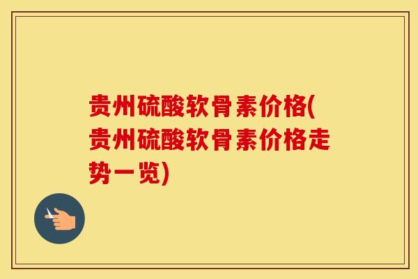 贵州硫酸软骨素价格(贵州硫酸软骨素价格走势一览) 贵州硫酸软骨素价格(贵州硫酸软骨素价格走势一览)