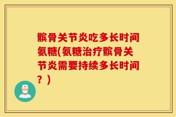 髌骨吃多长时间氨糖(氨糖髌骨需要持续多长时间?) 髌骨吃多长时间氨糖(氨糖髌骨需要持续多长时间?)