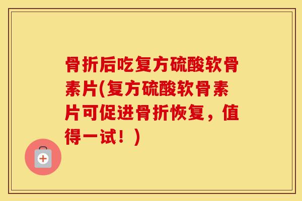 后吃复方硫酸软骨素片(复方硫酸软骨素片可促进恢复,值得一试!) 后吃复方硫酸软骨素片(复方硫酸软骨素片可促进恢复,值得一试!)