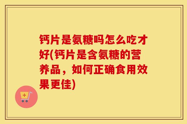 钙片是氨糖吗怎么吃才好(钙片是含氨糖的营养品，如何正确食用效果更佳)