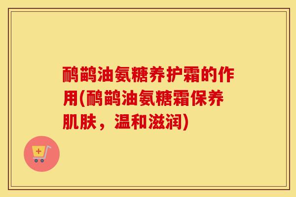 鸸鹋油氨糖养护霜的作用(鸸鹋油氨糖霜保养,温和滋润) 鸸鹋油氨糖养护霜的作用(鸸鹋油氨糖霜保养,温和滋润)