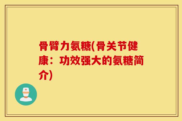 骨臂力氨糖(骨关节健康：功效强大的氨糖简介)