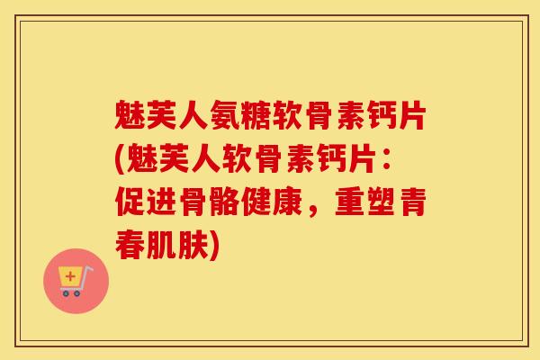 魅芙人氨糖软骨素钙片(魅芙人软骨素钙片:促进骨骼健康,重塑青春) 魅芙人氨糖软骨素钙片(魅芙人软骨素钙片:促进骨骼健康,重塑青春)