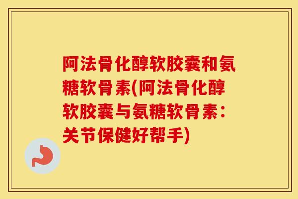 阿法骨化醇软胶囊和氨糖软骨素(阿法骨化醇软胶囊与氨糖软骨素：关节保健好帮手)