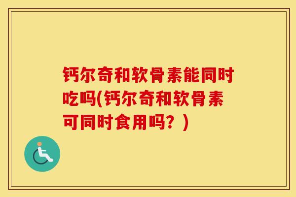 钙尔奇和软骨素能同时吃吗(钙尔奇和软骨素可同时食用吗?) 钙尔奇和软骨素能同时吃吗(钙尔奇和软骨素可同时食用吗?)