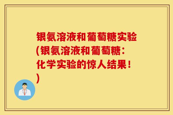 银氨溶液和葡萄糖实验(银氨溶液和葡萄糖:化学实验的惊人结果!) 银氨溶液和葡萄糖实验(银氨溶液和葡萄糖:化学实验的惊人结果!)