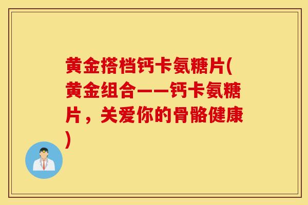黄金搭档钙卡氨糖片(黄金组合——钙卡氨糖片,关爱你的骨骼健康) 黄金搭档钙卡氨糖片(黄金组合——钙卡氨糖片,关爱你的骨骼健康)