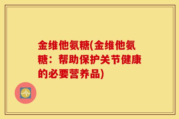金维他氨糖(金维他氨糖:帮助保护关节健康的必要营养品) 金维他氨糖(金维他氨糖:帮助保护关节健康的必要营养品)