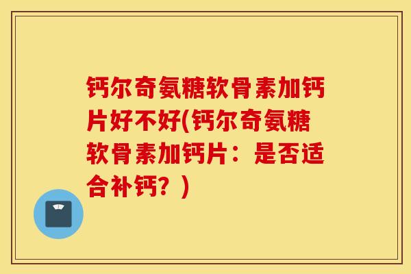 钙尔奇氨糖软骨素加钙片好不好(钙尔奇氨糖软骨素加钙片:是否适合补钙?) 钙尔奇氨糖软骨素加钙片好不好(钙尔奇氨糖软骨素加钙片:是否适合补钙?)