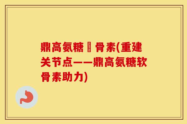 鼎高氨糖軟骨素(重建关节点——鼎高氨糖软骨素助力) 鼎高氨糖軟骨素(重建关节点——鼎高氨糖软骨素助力)