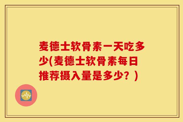 麦德士软骨素一天吃多少(麦德士软骨素每日推荐摄入量是多少?) 麦德士软骨素一天吃多少(麦德士软骨素每日推荐摄入量是多少?)