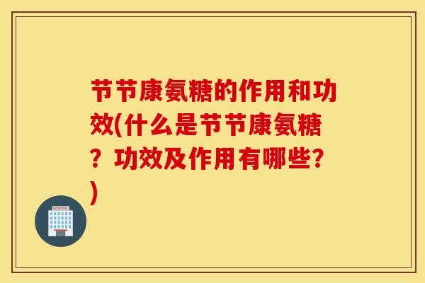 节节康氨糖的作用和功效(什么是节节康氨糖?功效及作用有哪些?) 节节康氨糖的作用和功效(什么是节节康氨糖?功效及作用有哪些?)