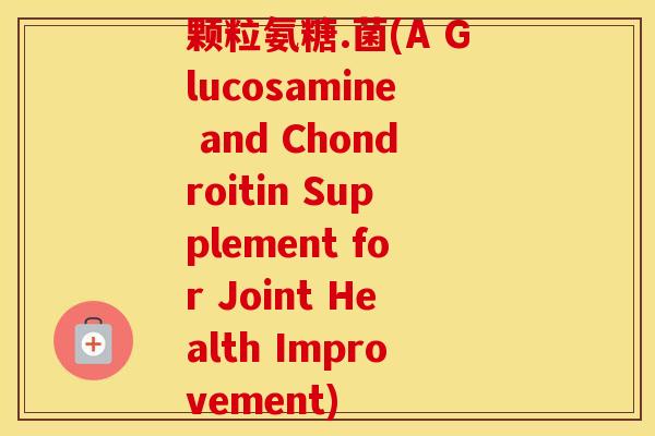 颗粒氨糖.菌(A Glucosamine and Chondroitin Supplement for Joint Health Improvement) 颗粒氨糖.菌(A Glucosamine and Chondroitin Supplement for Joint Health Improvement)