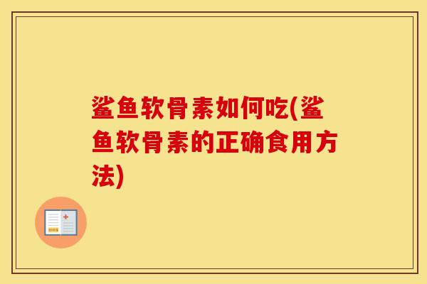 鲨鱼软骨素如何吃(鲨鱼软骨素的正确食用方法) 鲨鱼软骨素如何吃(鲨鱼软骨素的正确食用方法)