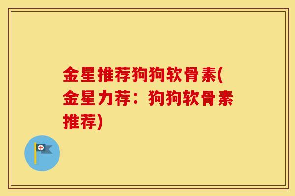 金星推荐狗狗软骨素(金星力荐:狗狗软骨素推荐) 金星推荐狗狗软骨素(金星力荐:狗狗软骨素推荐)