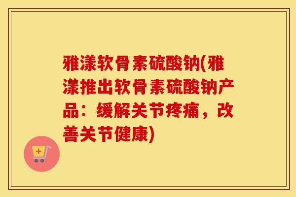 雅漾软骨素硫酸钠(雅漾推出软骨素硫酸钠产品:缓解关节,改善关节健康) 雅漾软骨素硫酸钠(雅漾推出软骨素硫酸钠产品:缓解关节,改善关节健康)