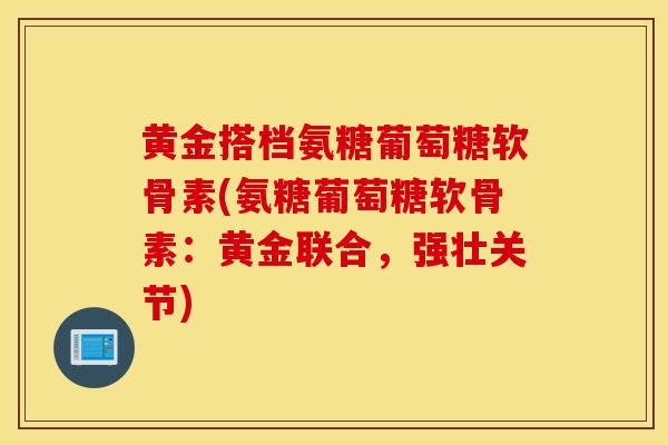 黄金搭档氨糖葡萄糖软骨素(氨糖葡萄糖软骨素:黄金联合,强壮关节) 黄金搭档氨糖葡萄糖软骨素(氨糖葡萄糖软骨素:黄金联合,强壮关节)